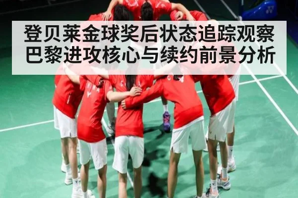 登贝莱金球奖后状态追踪观察 巴黎进攻核心与续约前景分析