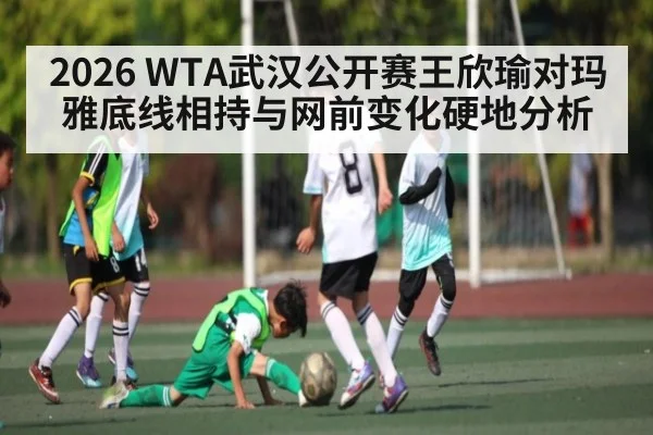 2026 WTA武汉公开赛王欣瑜对玛雅底线相持与网前变化硬地分析