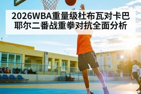 2026WBA重量级杜布瓦对卡巴耶尔二番战重拳对抗全面分析