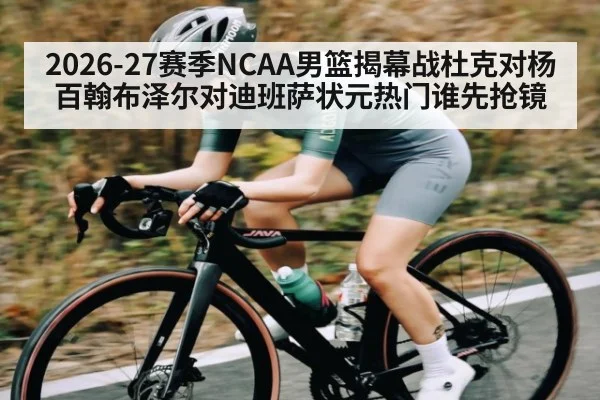 2026-27赛季NCAA男篮揭幕战杜克对杨百翰布泽尔对迪班萨状元热门谁先抢镜