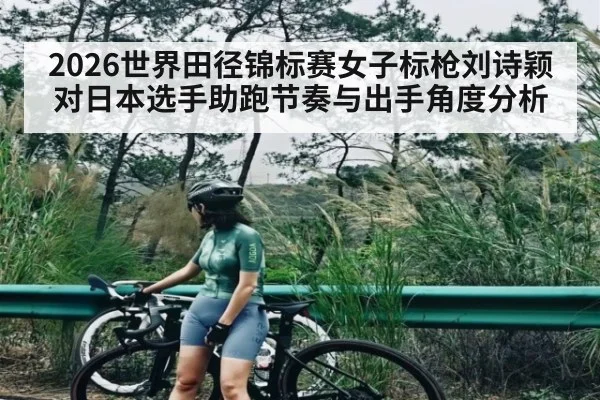 2026世界田径锦标赛女子标枪刘诗颖对日本选手助跑节奏与出手角度分析